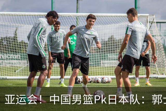 亚运会！中国男篮Pk日本队：郭士强做好4点 可以赢球